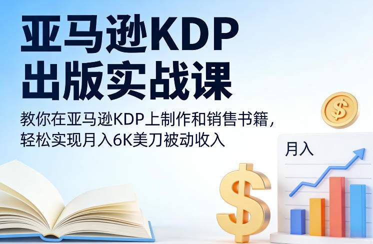 亚马逊KDP出版实战课，教你在亚马逊KDP上制作和销售书籍，轻松实现月入6K美刀被动收入-十一