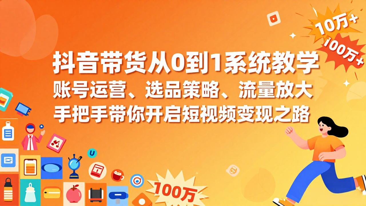 抖音带货从0到1系统教学，账号运营、选品策略、流量放大，手把手带你开启短视频变现之路-十一