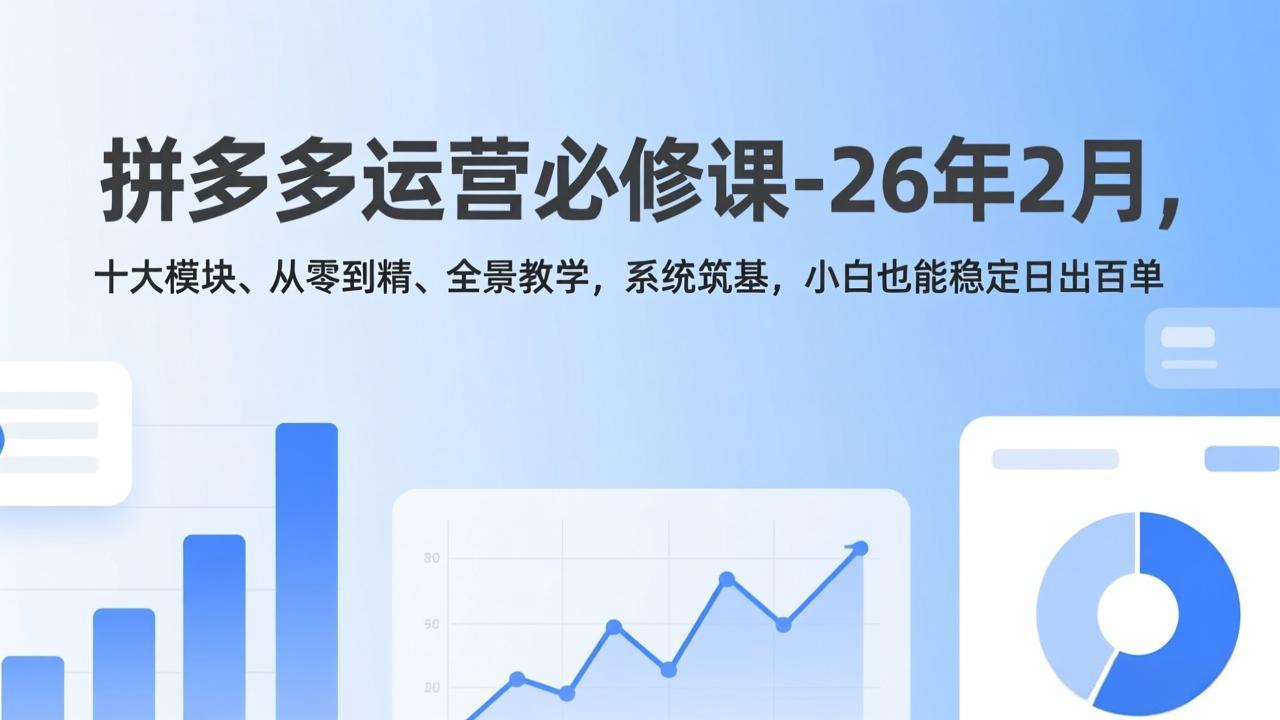 拼多多运营必修课-26年2月，十大模块、从零到精、全景教学，系统筑基，小白也能稳定日出百单-十一