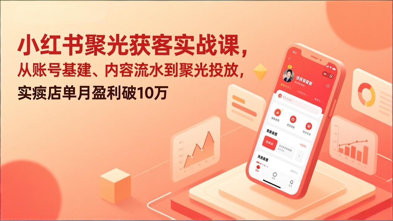 小红书聚光获客实战课，从账号基建、内容流水到聚光投放，实体店单月盈利破10万-十一