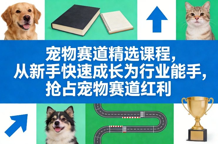 宠物赛道精选课程，从新手快速成长为行业能手，抢占宠物赛道红利 - 十一-十一