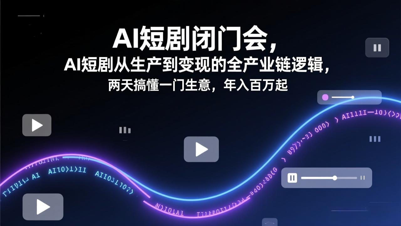 AI短剧闭门会，AI短剧从生产到变现的全产业链逻辑，两天搞懂一门生意，年入百万起-十一