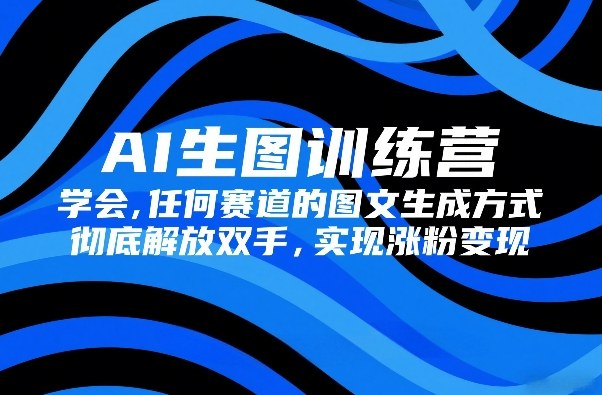AI生图训练营，学会任何赛道的图文生成方式，彻底解放双手，实现涨粉变现-十一