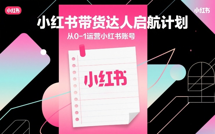 小红书带货达人启航计划，从0-1运营小红书账号-十一