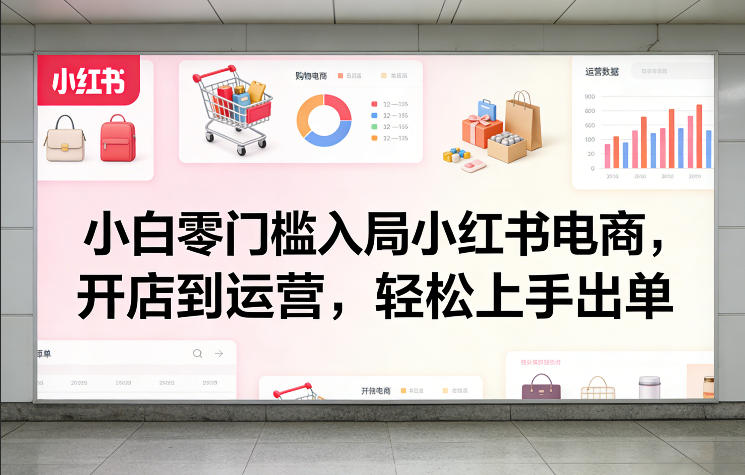 小白零门槛入局小红书电商，开店到运营，轻松上手出单 - 十一-十一