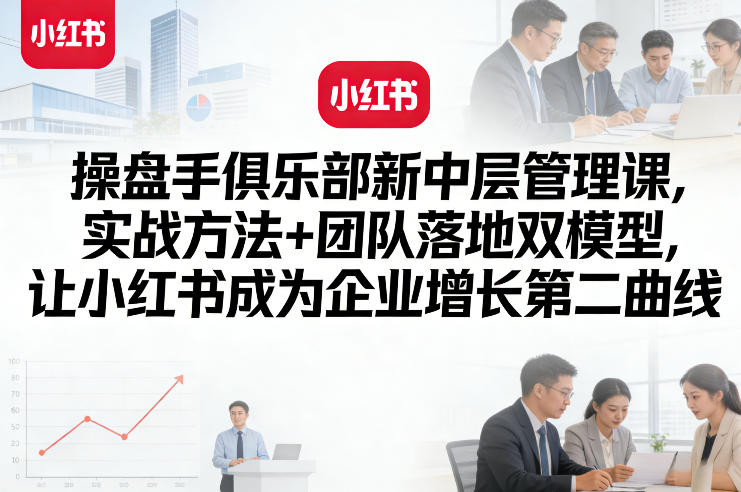 操盘手俱乐部新中层管理课，实战方法+团队落地双模型，让小红书成为企业增长第二曲线-十一