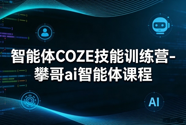 智能体COZE技能训练营-攀哥ai智能体课程 - 十一-十一