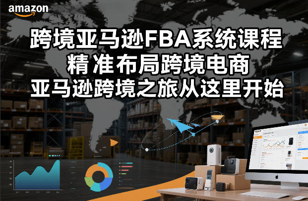 跨境亚马逊FBA系统课程，精准布局跨境电商，亚马逊跨境之旅从这里开始(更新) - 十一-十一