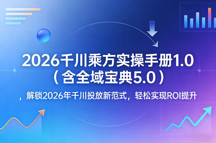 2026千川乘方实操手册1.0(含全域宝典5.0)，解锁2026年千川投放新范式，轻松实现ROI提升-十一