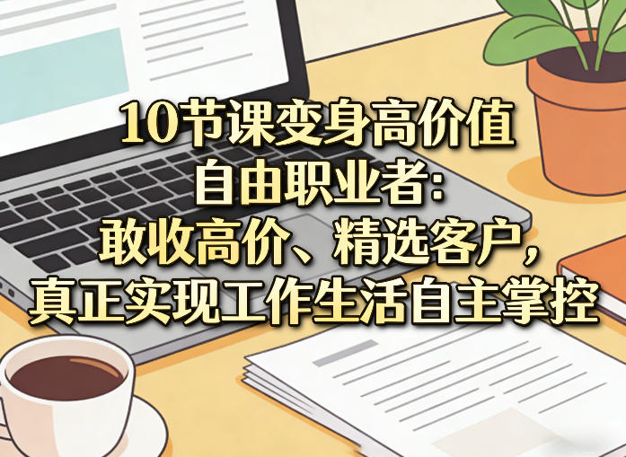 10节课变身高价值自由职业者：敢收高价、精选客户，真正实现工作生活自主掌控 - 十一-十一