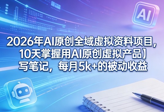 2026年AI原创全域虚拟资料项目，10天掌握用AI原创虚拟产品＋写笔记，每月5k+的被动收益 - 十一-十一