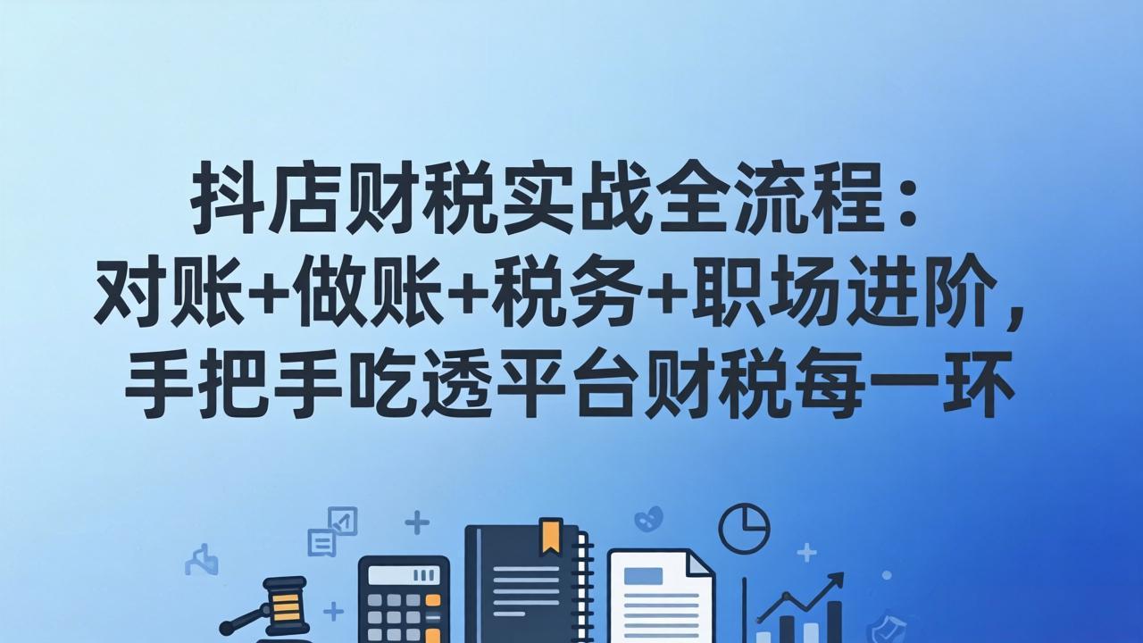 抖店财税实操全流程：对账+做账+税务+职场进阶，手把手吃透平台财税每一环 - 十一-十一