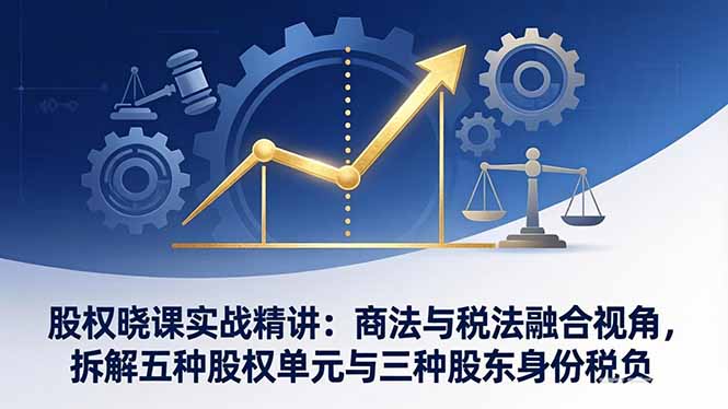 股权晓课实战精讲：商法与税法融合视角，拆解五种股权单元与三种股东身份税负-十一