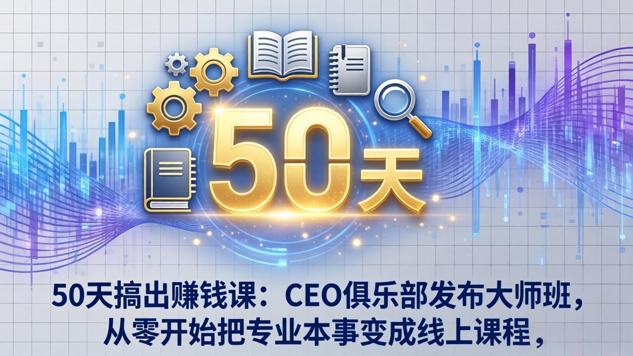 50天搞出赚钱课：CEO俱乐部发布大师班，从零开始把专业本事变成线上课程-十一