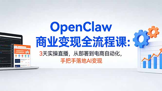 OpenClaw商业变现全流程课：3天实操直播，从部署到电商自动化，手把手落地AI变现 - 十一-十一