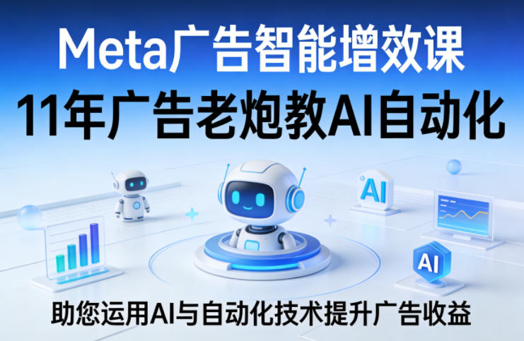 Meta广告智能增效课，11年广告老炮教AI自动化，助您运用AI与自动化技术提升广告收益 - 十一-十一
