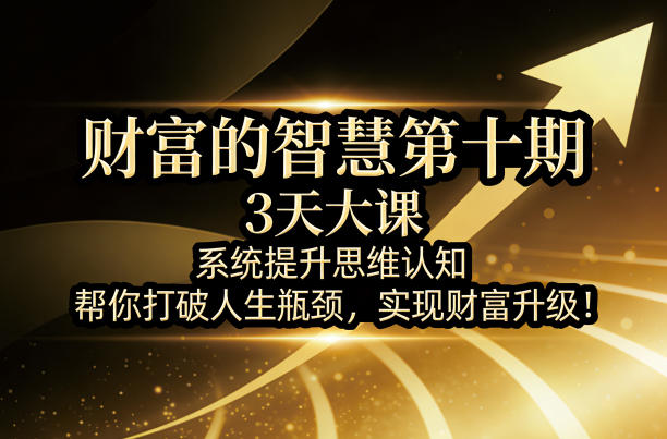 财富的智慧第十期，3天大课，系统提升思维认知，帮你打破人生瓶颈，实现财富升级！-十一