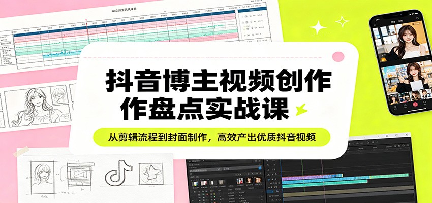 抖音博主视频创作盘点实战课：从剪辑流程到封面制作，高效产出优质抖音视频 - 十一-十一